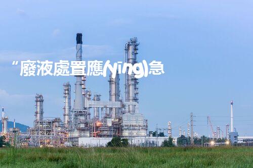 “廢液處置應(yīng)急預(yù)案，綠色守護，安全無憂新篇章”